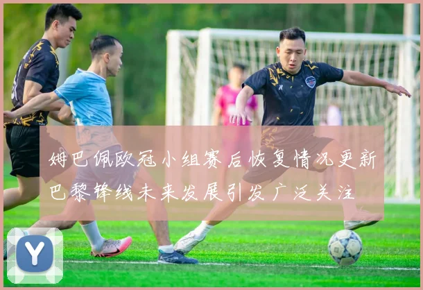 姆巴佩欧冠小组赛后恢复情况更新巴黎锋线未来发展引发广泛关注